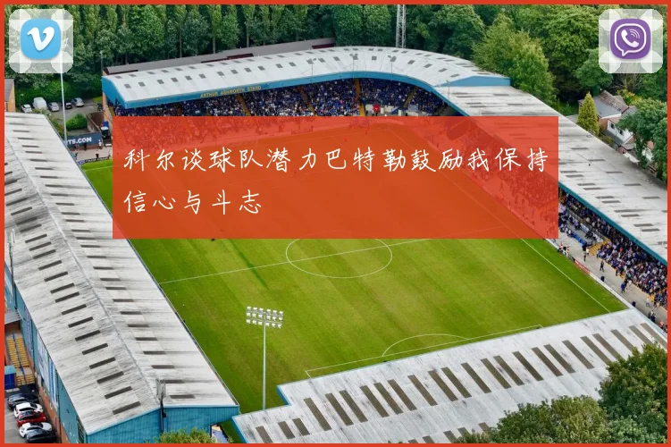 科尔谈球队潜力巴特勒鼓励我保持信心与斗志