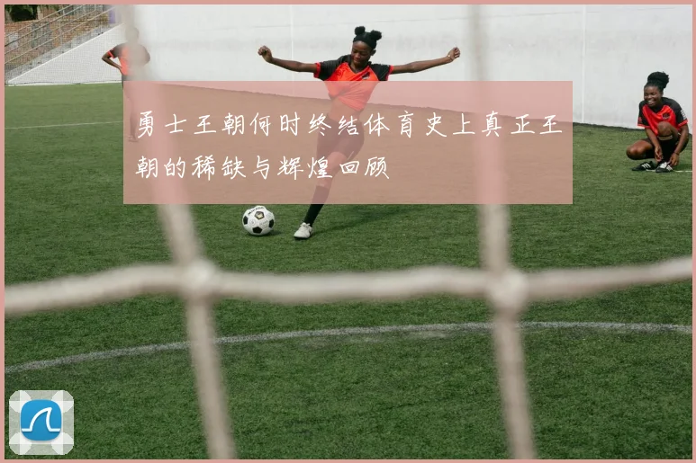 勇士王朝何时终结体育史上真正王朝的稀缺与辉煌回顾