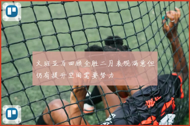 文班亚马回顾全胜二月表现满意但仍有提升空间需要努力