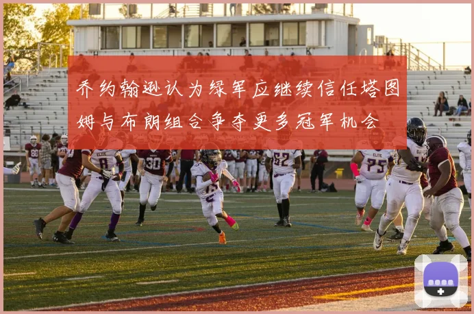 乔约翰逊认为绿军应继续信任塔图姆与布朗组合争夺更多冠军机会
