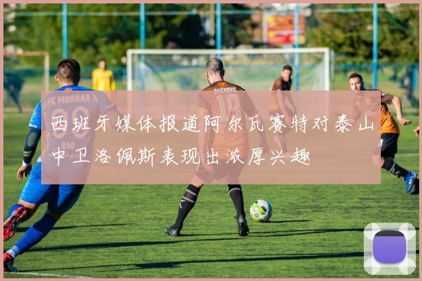 西班牙媒体报道阿尔瓦赛特对泰山中卫洛佩斯表现出浓厚兴趣