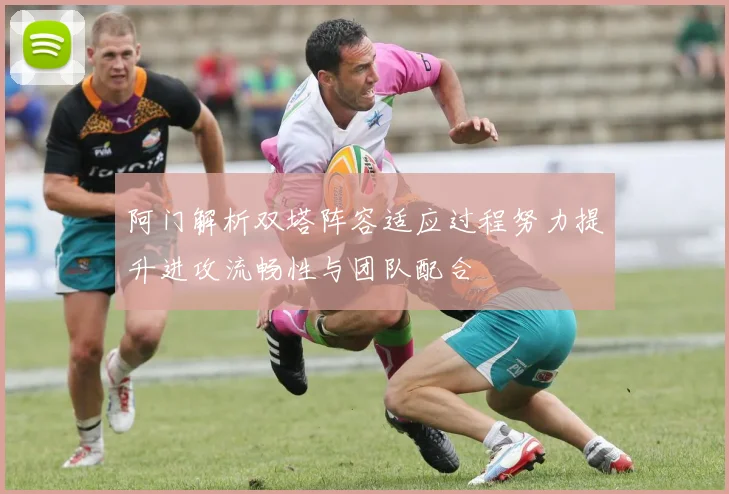 阿门解析双塔阵容适应过程努力提升进攻流畅性与团队配合