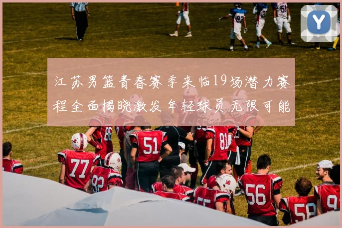 江苏男篮青春赛季来临19场潜力赛程全面揭晓激发年轻球员无限可能