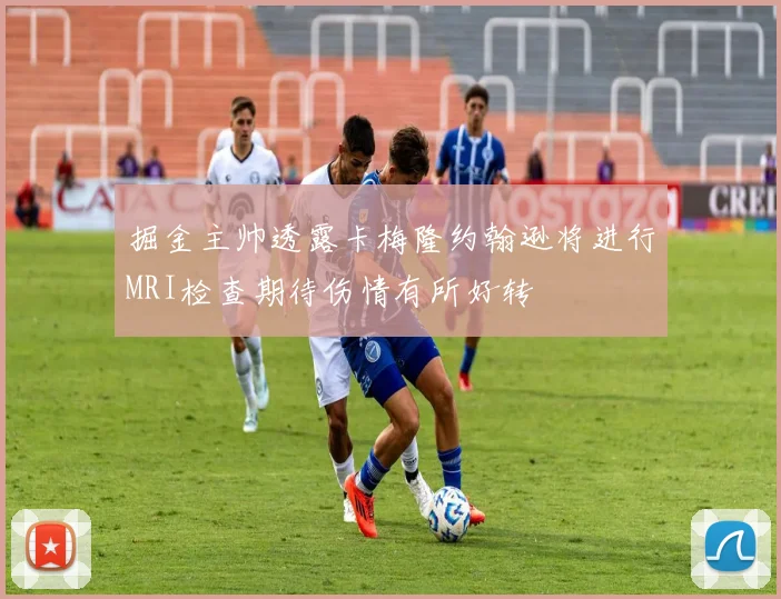 掘金主帅透露卡梅隆约翰逊将进行MRI检查期待伤情有所好转