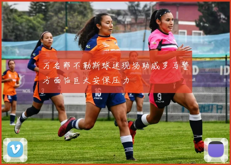 万名那不勒斯球迷现场助威罗马警方面临巨大安保压力