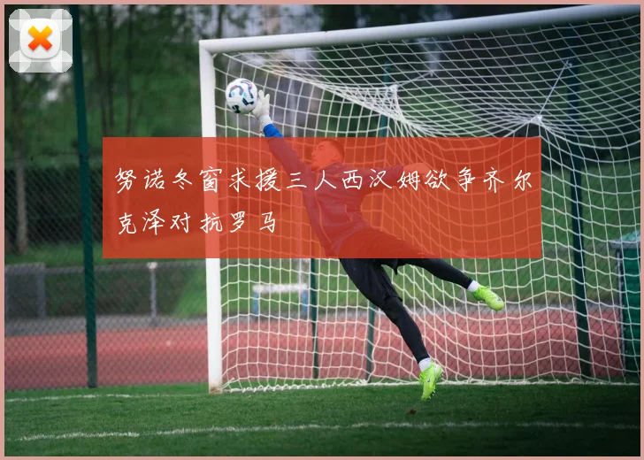 努诺冬窗求援三人西汉姆欲争齐尔克泽对抗罗马