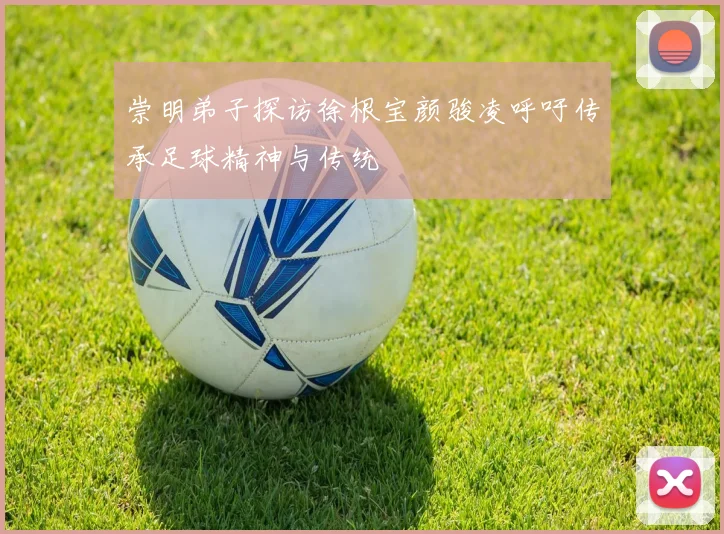 崇明弟子探访徐根宝颜骏凌呼吁传承足球精神与传统