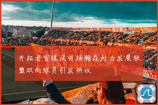 开拓者官媒误将杨瀚森列为发展联盟双向球员引发热议