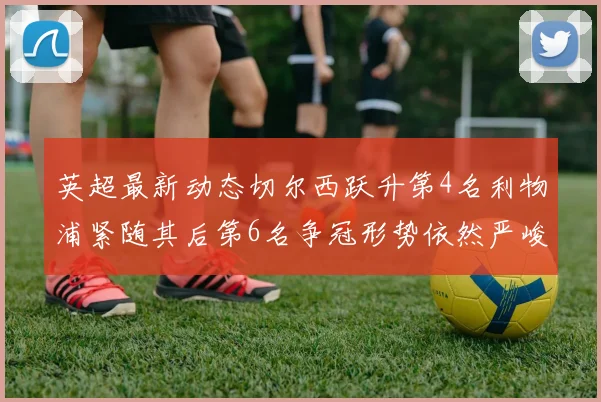 英超最新动态切尔西跃升第4名利物浦紧随其后第6名争冠形势依然严峻