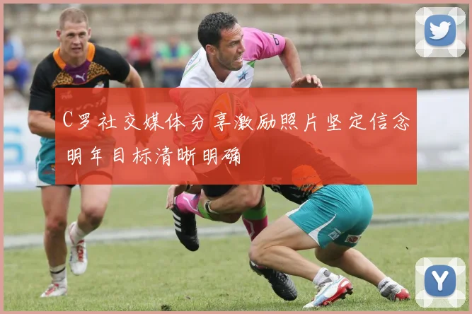 C罗社交媒体分享激励照片坚定信念明年目标清晰明确