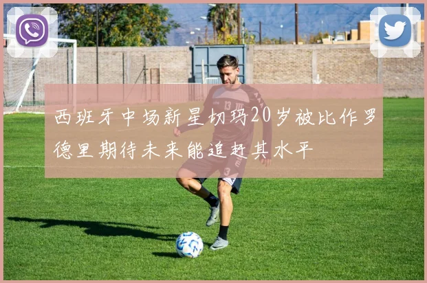 西班牙中场新星切玛20岁被比作罗德里期待未来能追赶其水平