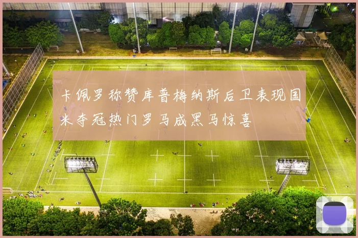卡佩罗称赞库普梅纳斯后卫表现国米夺冠热门罗马成黑马惊喜