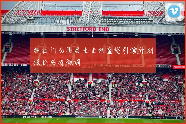 弗拉门戈再度出击帕奎塔引援计划报价或将微调
