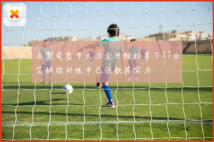 东契奇首节火力全开轻松拿下17分艾顿称训练中已领教其实力