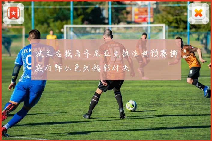 波兰名裁马齐尼亚克执法世预赛挪威对阵以色列精彩对决