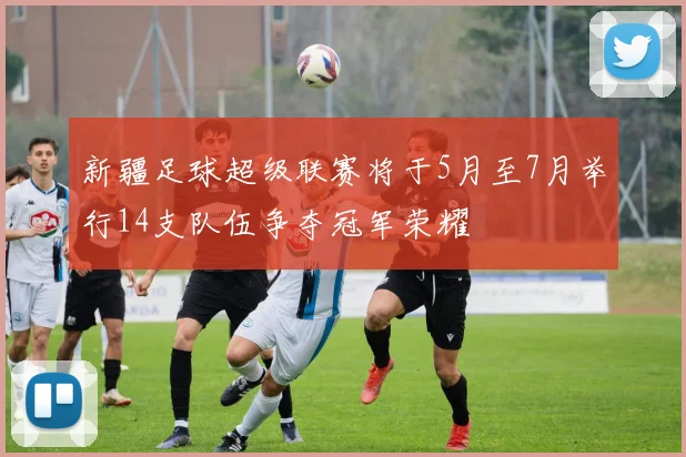 新疆足球超级联赛将于5月至7月举行14支队伍争夺冠军荣耀