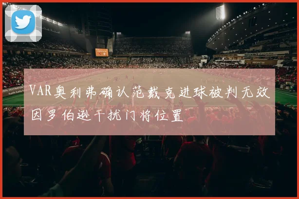 VAR奥利弗确认范戴克进球被判无效因罗伯逊干扰门将位置