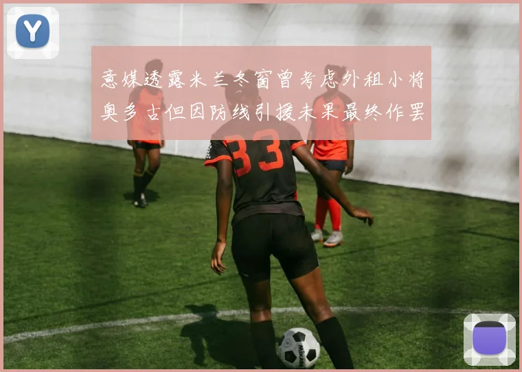 意媒透露米兰冬窗曾考虑外租小将奥多古但因防线引援未果最终作罢