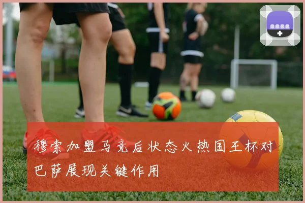 穆索加盟马竞后状态火热国王杯对巴萨展现关键作用